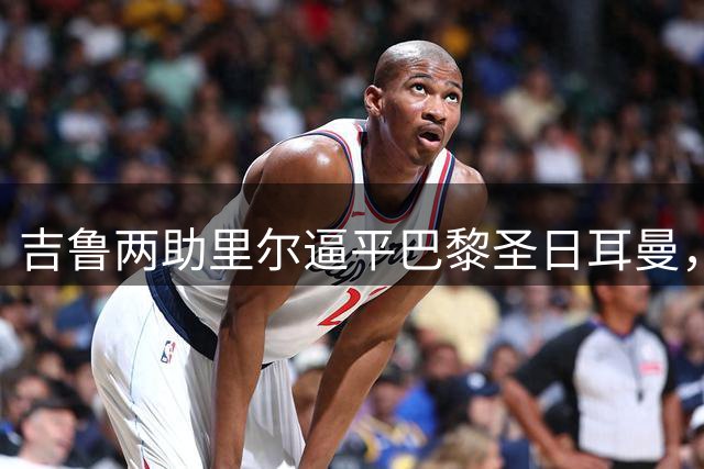 吉鲁两助里尔逼平巴黎圣日耳曼，法甲积分榜风云突变