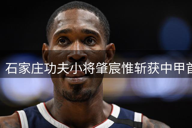 石家庄功夫小将肇宸惟斩获中甲首球，他是前国脚肇俊哲的儿子