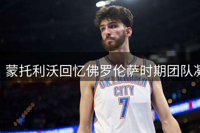 蒙托利沃回忆佛罗伦萨时期团队凝聚力最强